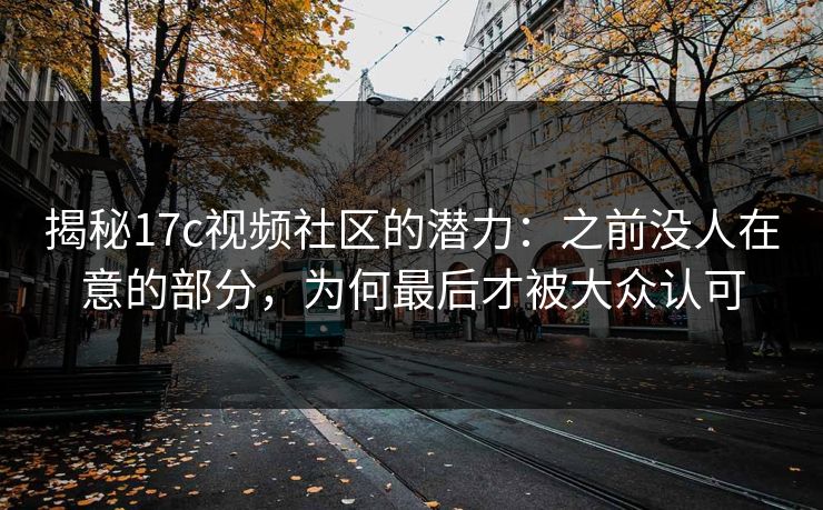 揭秘17c视频社区的潜力:之前没人在意的部分,为何最后才被大众认可