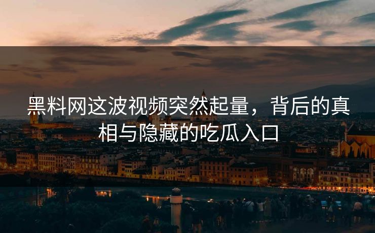 黑料网这波视频突然起量,背后的真相与隐藏的吃瓜入口