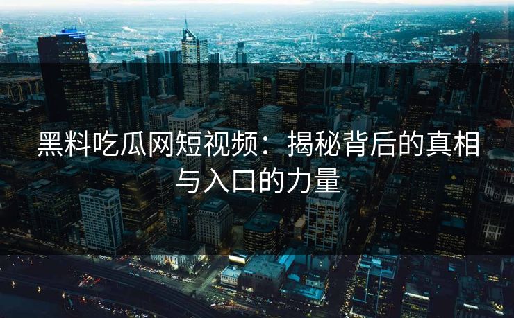 黑料吃瓜网短视频:揭秘背后的真相与入口的力量