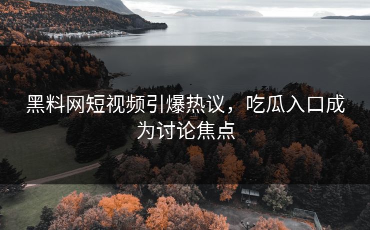 黑料网短视频引爆热议,吃瓜入口成为讨论焦点