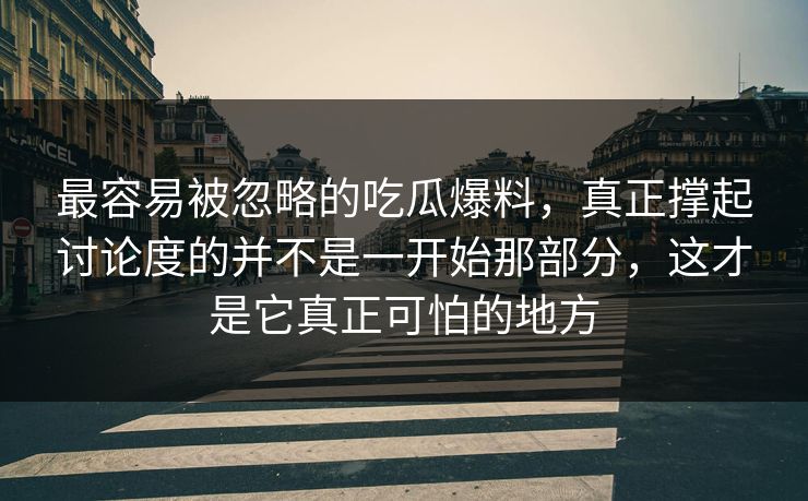 最容易被忽略的吃瓜爆料，真正撑起讨论度的并不是一开始那部分，这才是它真正可怕的地方