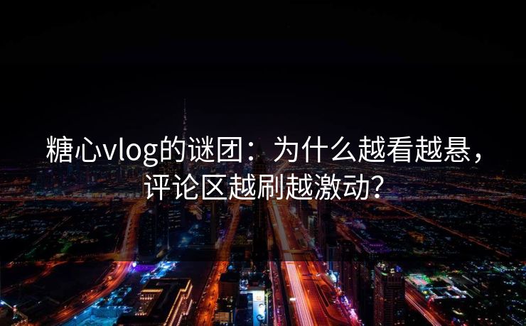 糖心vlog的谜团：为什么越看越悬，评论区越刷越激动？