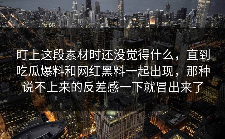 盯上这段素材时还没觉得什么,直到吃瓜爆料和网红黑料一起出现,那种说不上来的反差感一下就冒出来了