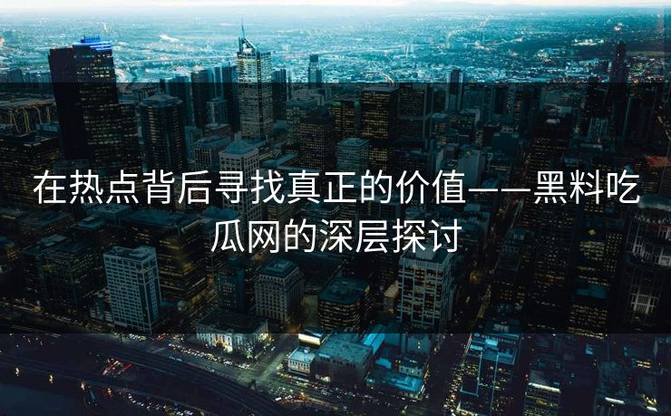在热点背后寻找真正的价值——黑料吃瓜网的深层探讨