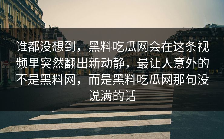 谁都没想到,黑料吃瓜网会在这条视频里突然翻出新动静,最让人意外的不是黑料网,而是黑料吃瓜网那句没说满的话