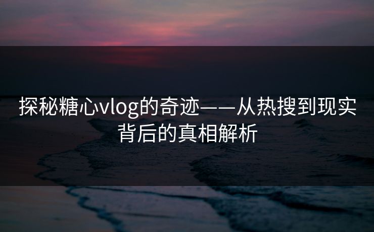 探秘糖心vlog的奇迹——从热搜到现实背后的真相解析