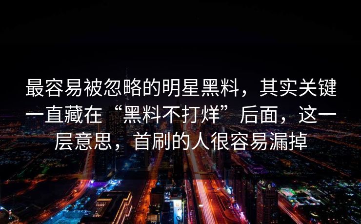 最容易被忽略的明星黑料,其实关键一直藏在“黑料不打烊”后面,这一层意思,首刷的人很容易漏掉