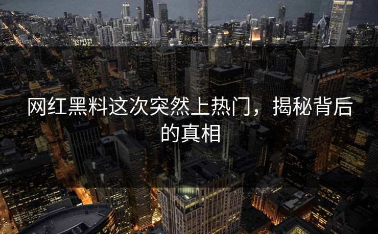 网红黑料这次突然上热门，揭秘背后的真相