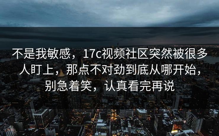 不是我敏感,17c视频社区突然被很多人盯上,那点不对劲到底从哪开始,别急着笑,认真看完再说