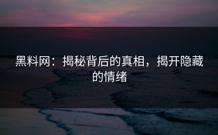 黑料网:揭秘背后的真相,揭开隐藏的情绪