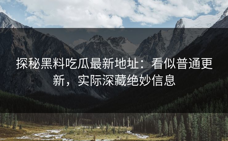 探秘黑料吃瓜最新地址:看似普通更新,实际深藏绝妙信息