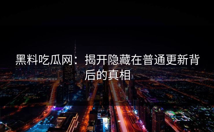黑料吃瓜网：揭开隐藏在普通更新背后的真相
