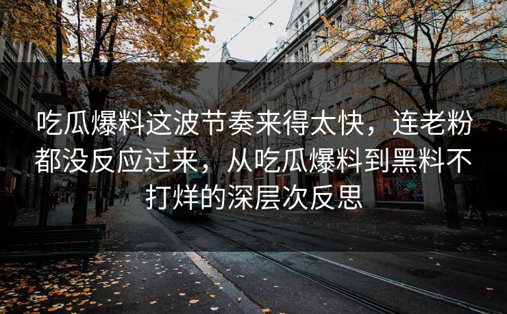 吃瓜爆料这波节奏来得太快,连老粉都没反应过来,从吃瓜爆料到黑料不打烊的深层次反思