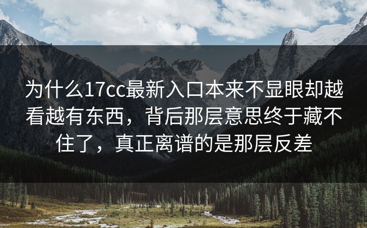 为什么17cc最新入口本来不显眼却越看越有东西，背后那层意思终于藏不住了，真正离谱的是那层反差