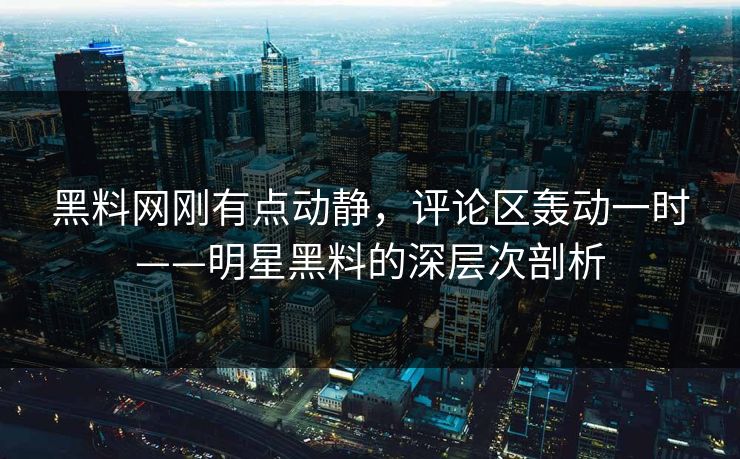 黑料网刚有点动静,评论区轰动一时——明星黑料的深层次剖析