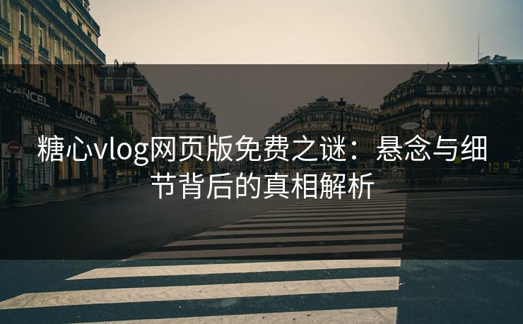 糖心vlog网页版免费之谜:悬念与细节背后的真相解析