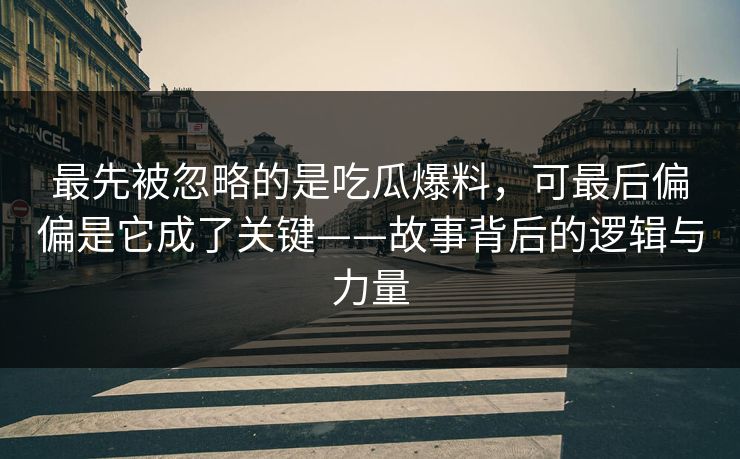 最先被忽略的是吃瓜爆料,可最后偏偏是它成了关键——故事背后的逻辑与力量