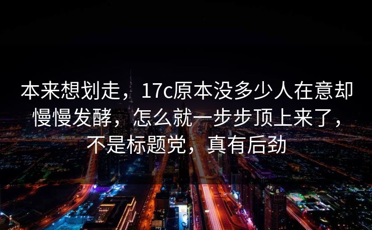 本来想划走,17c原本没多少人在意却慢慢发酵,怎么就一步步顶上来了,不是标题党,真有后劲