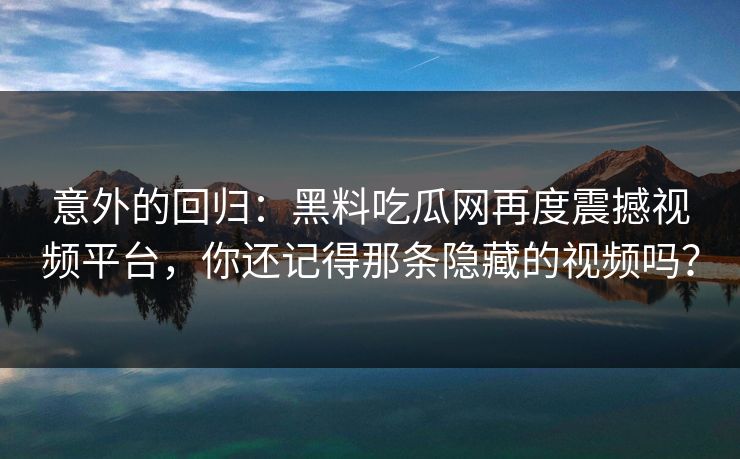 意外的回归：黑料吃瓜网再度震撼视频平台，你还记得那条隐藏的视频吗？