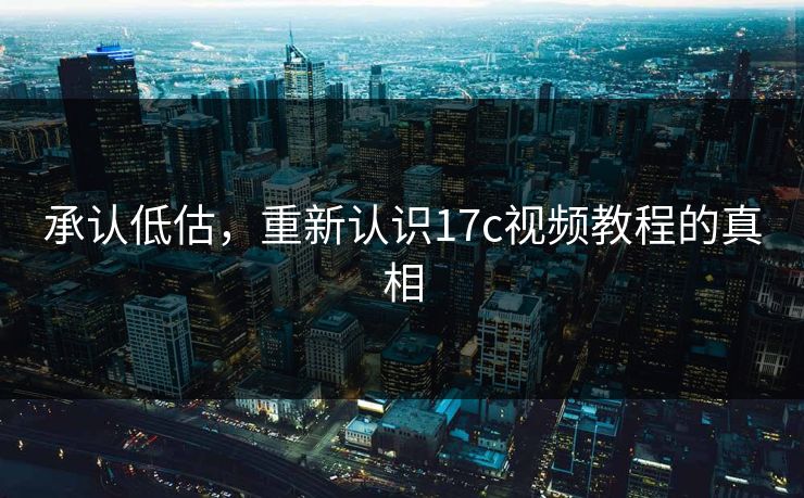 承认低估，重新认识17c视频教程的真相
