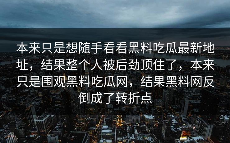 本来只是想随手看看黑料吃瓜最新地址，结果整个人被后劲顶住了，本来只是围观黑料吃瓜网，结果黑料网反倒成了转折点