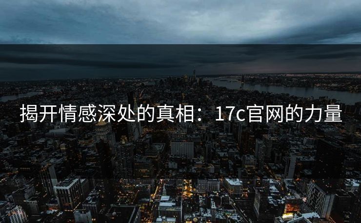 揭开情感深处的真相：17c官网的力量