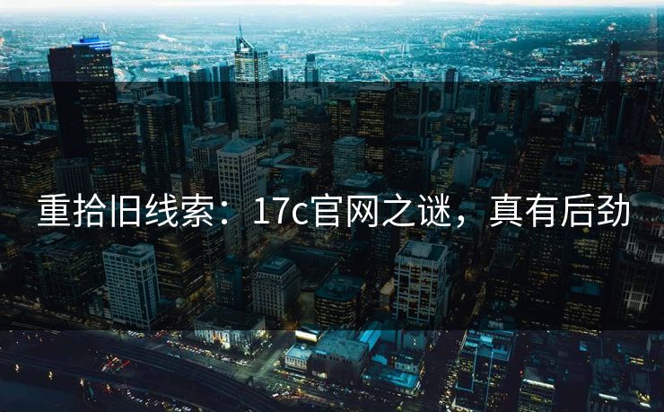重拾旧线索：17c官网之谜，真有后劲