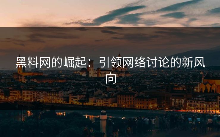 黑料网的崛起：引领网络讨论的新风向