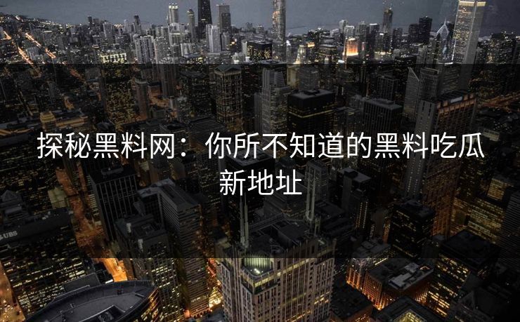 探秘黑料网：你所不知道的黑料吃瓜新地址