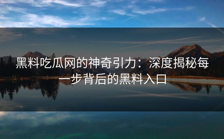 黑料吃瓜网的神奇引力：深度揭秘每一步背后的黑料入口