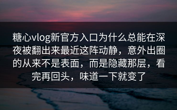 糖心vlog新官方入口为什么总能在深夜被翻出来最近这阵动静，意外出圈的从来不是表面，而是隐藏那层，看完再回头，味道一下就变了