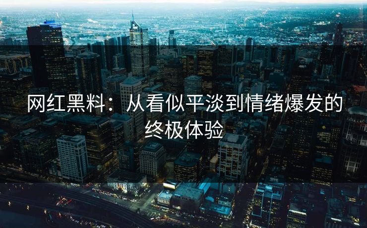 网红黑料：从看似平淡到情绪爆发的终极体验
