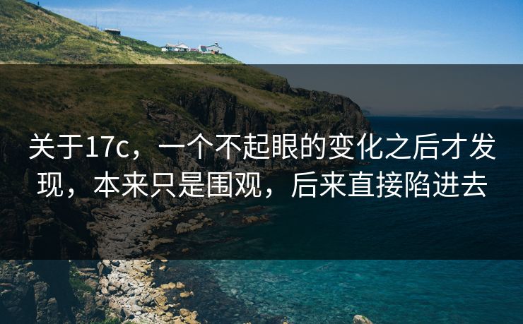 关于17c，一个不起眼的变化之后才发现，本来只是围观，后来直接陷进去