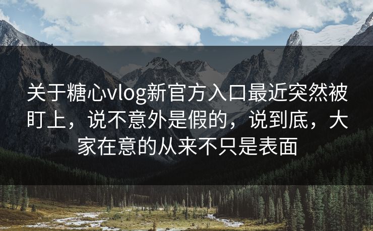 关于糖心vlog新官方入口最近突然被盯上，说不意外是假的，说到底，大家在意的从来不只是表面