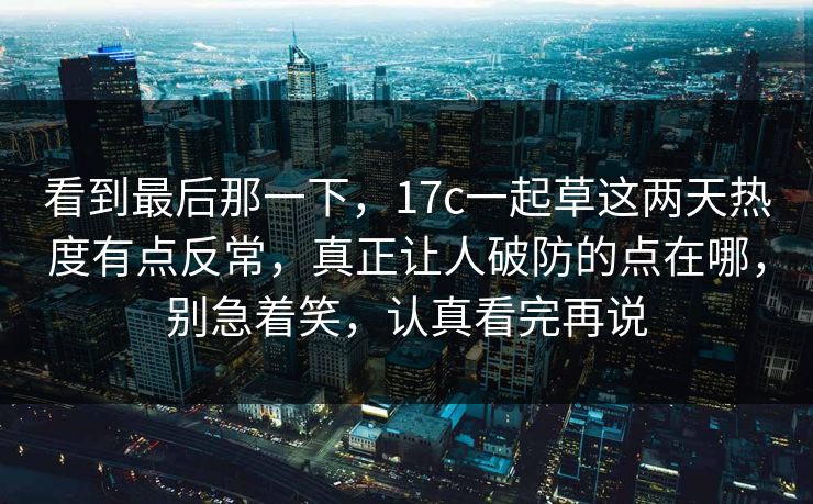 看到最后那一下，17c一起草这两天热度有点反常，真正让人破防的点在哪，别急着笑，认真看完再说