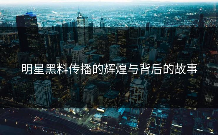 明星黑料传播的辉煌与背后的故事