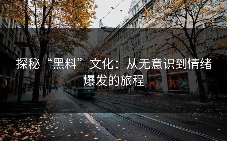 探秘“黑料”文化：从无意识到情绪爆发的旅程