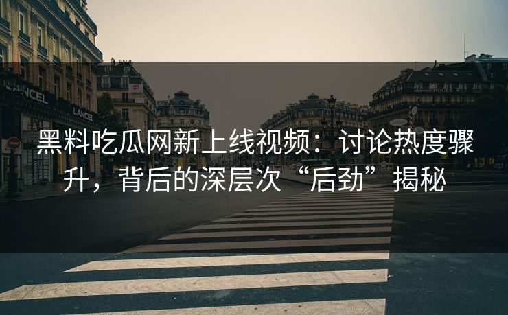 黑料吃瓜网新上线视频：讨论热度骤升，背后的深层次“后劲”揭秘