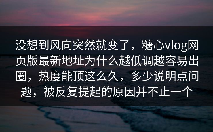 没想到风向突然就变了，糖心vlog网页版最新地址为什么越低调越容易出圈，热度能顶这么久，多少说明点问题，被反复提起的原因并不止一个