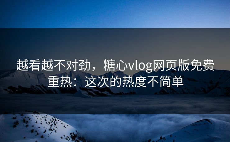 越看越不对劲，糖心vlog网页版免费重热：这次的热度不简单