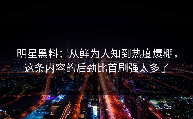 明星黑料:从鲜为人知到热度爆棚,这条内容的后劲比首刷强太多了