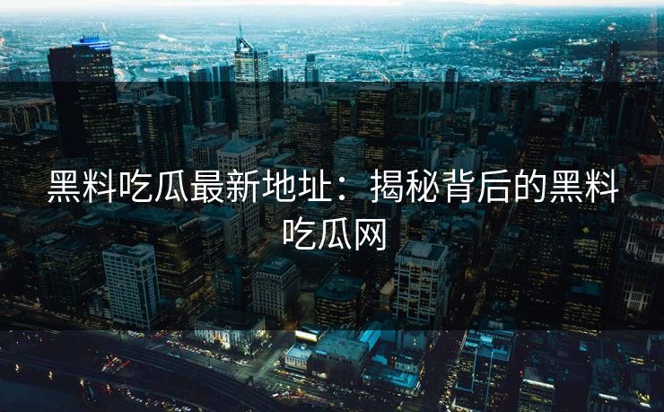 黑料吃瓜最新地址:揭秘背后的黑料吃瓜网