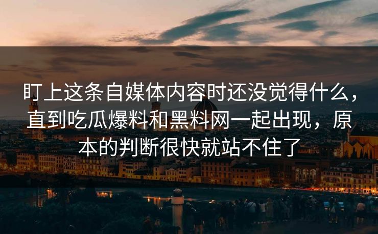 盯上这条自媒体内容时还没觉得什么,直到吃瓜爆料和黑料网一起出现,原本的判断很快就站不住了