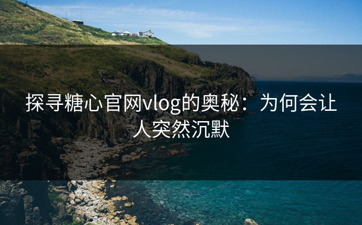 探寻糖心官网vlog的奥秘:为何会让人突然沉默