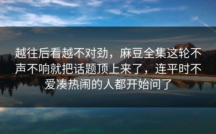 越往后看越不对劲,麻豆全集这轮不声不响就把话题顶上来了,连平时不爱凑热闹的人都开始问了