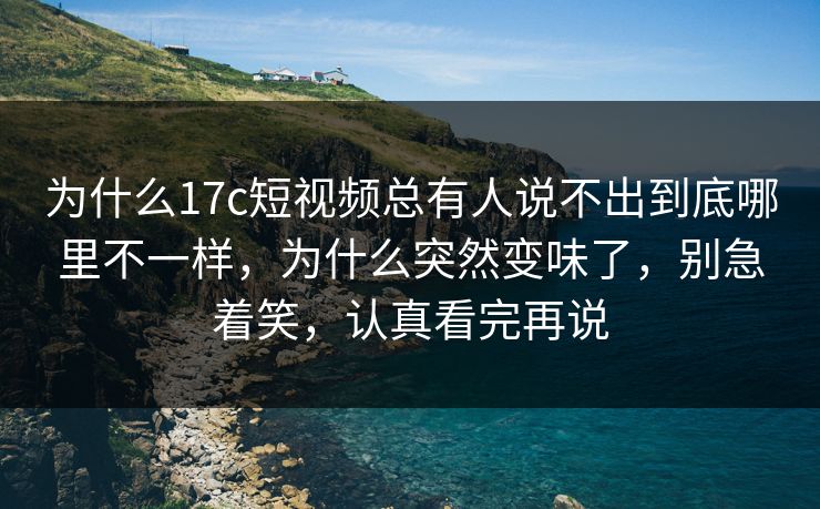 为什么17c短视频总有人说不出到底哪里不一样,为什么突然变味了,别急着笑,认真看完再说