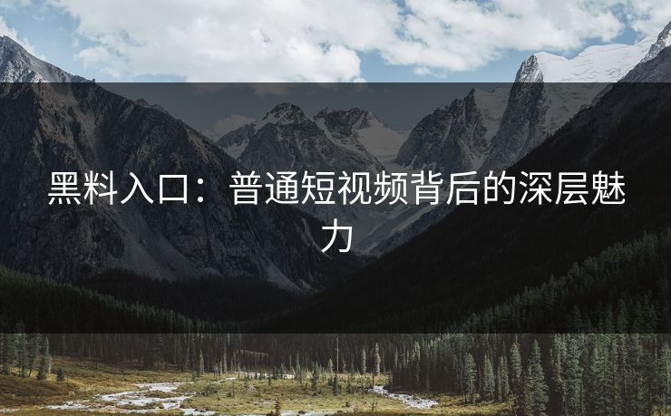 黑料入口:普通短视频背后的深层魅力
