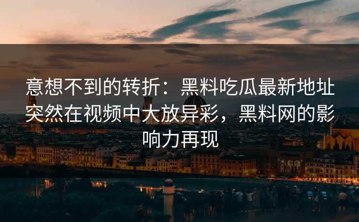 意想不到的转折:黑料吃瓜最新地址突然在视频中大放异彩,黑料网的影响力再现