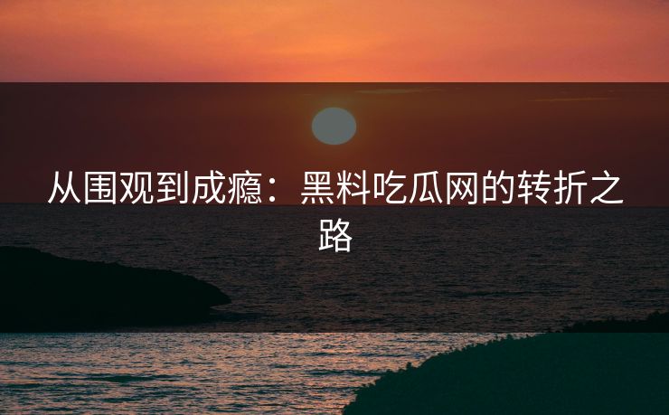 从围观到成瘾:黑料吃瓜网的转折之路