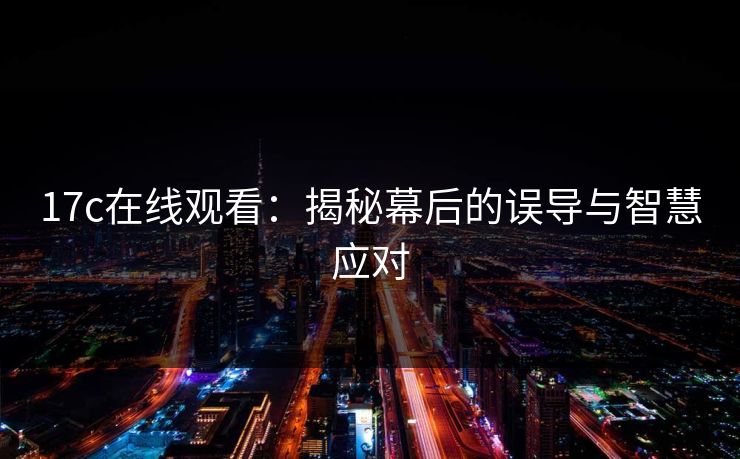 17c在线观看:揭秘幕后的误导与智慧应对